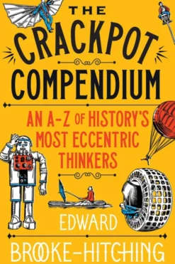 Crackpot Compendium. A mind-boggling... A-Z of history's most eccentric thinkers