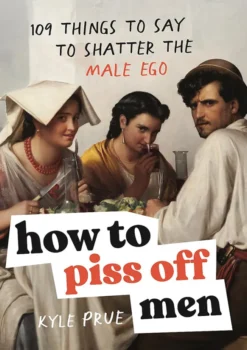 How to Piss Off Men: 109 Things to Say to Shatter the Male Ego