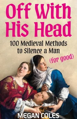 Off With His Head - 100 Medieval Methods to Silence a Man (for good)