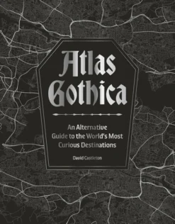 Atlas Gothica: An Alternative Guide to the World’s Most Curious Destinations