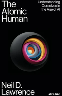 The Atomic Human - Understanding Ourselves in the Age of AI